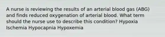 A nurse is reviewing the results of an arterial blood gas (ABG) and finds reduced oxygenation of arterial blood. What term should the nurse use to describe this condition? Hypoxia Ischemia Hypocapnia Hypoxemia