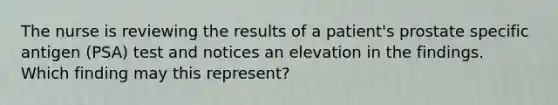 The nurse is reviewing the results of a patient's prostate specific antigen (PSA) test and notices an elevation in the findings. Which finding may this represent?