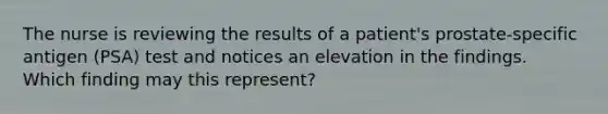 The nurse is reviewing the results of a patient's prostate-specific antigen (PSA) test and notices an elevation in the findings. Which finding may this represent?