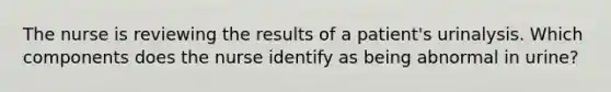 The nurse is reviewing the results of a patient's urinalysis. Which components does the nurse identify as being abnormal in urine?