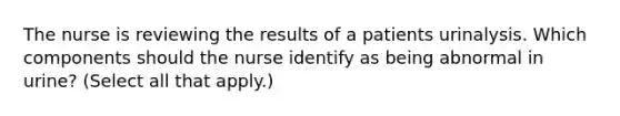 The nurse is reviewing the results of a patients urinalysis. Which components should the nurse identify as being abnormal in urine? (Select all that apply.)