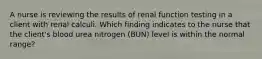 A nurse is reviewing the results of renal function testing in a client with renal calculi. Which finding indicates to the nurse that the client's blood urea nitrogen (BUN) level is within the normal range?