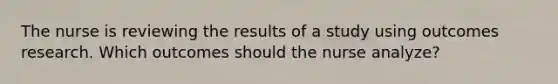 The nurse is reviewing the results of a study using outcomes research. Which outcomes should the nurse analyze?