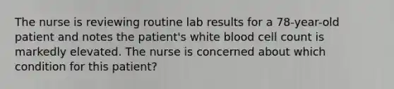 The nurse is reviewing routine lab results for a 78-year-old patient and notes the patient's white blood cell count is markedly elevated. The nurse is concerned about which condition for this patient?