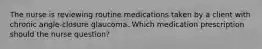 The nurse is reviewing routine medications taken by a client with chronic angle-closure glaucoma. Which medication prescription should the nurse question?