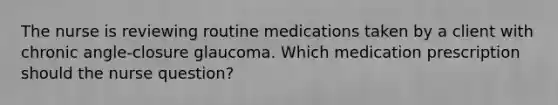 The nurse is reviewing routine medications taken by a client with chronic angle-closure glaucoma. Which medication prescription should the nurse question?