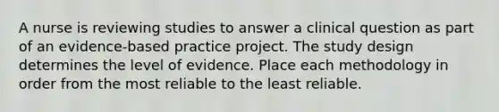 A nurse is reviewing studies to answer a clinical question as part of an evidence-based practice project. The study design determines the level of evidence. Place each methodology in order from the most reliable to the least reliable.