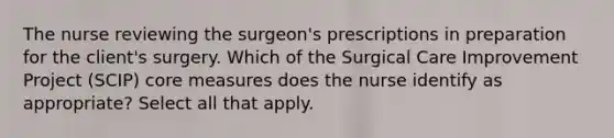 The nurse reviewing the surgeon's prescriptions in preparation for the client's surgery. Which of the Surgical Care Improvement Project (SCIP) core measures does the nurse identify as appropriate? Select all that apply.