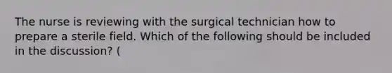 The nurse is reviewing with the surgical technician how to prepare a sterile field. Which of the following should be included in the discussion? (