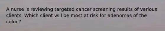 A nurse is reviewing targeted cancer screening results of various clients. Which client will be most at risk for adenomas of the colon?