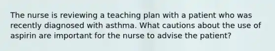 The nurse is reviewing a teaching plan with a patient who was recently diagnosed with asthma. What cautions about the use of aspirin are important for the nurse to advise the patient?