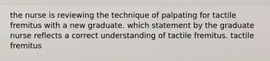 the nurse is reviewing the technique of palpating for tactile fremitus with a new graduate. which statement by the graduate nurse reflects a correct understanding of tactile fremitus. tactile fremitus