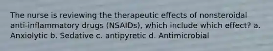 The nurse is reviewing the therapeutic effects of nonsteroidal anti-inflammatory drugs (NSAIDs), which include which effect? a. Anxiolytic b. Sedative c. antipyretic d. Antimicrobial