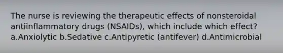 The nurse is reviewing the therapeutic effects of nonsteroidal antiinflammatory drugs (NSAIDs), which include which effect? a.Anxiolytic b.Sedative c.Antipyretic (antifever) d.Antimicrobial