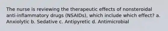 The nurse is reviewing the therapeutic effects of nonsteroidal anti-inflammatory drugs (NSAIDs), which include which effect? a. Anxiolytic b. Sedative c. Antipyretic d. Antimicrobial