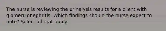 The nurse is reviewing the urinalysis results for a client with glomerulonephritis. Which findings should the nurse expect to note? Select all that apply.