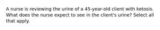 A nurse is reviewing the urine of a 45-year-old client with ketosis. What does the nurse expect to see in the client's urine? Select all that apply.