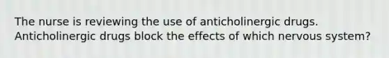 The nurse is reviewing the use of anticholinergic drugs. Anticholinergic drugs block the effects of which nervous system?