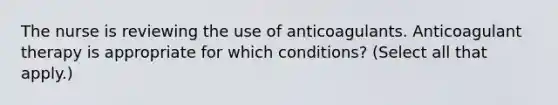 The nurse is reviewing the use of anticoagulants. Anticoagulant therapy is appropriate for which conditions? (Select all that apply.)