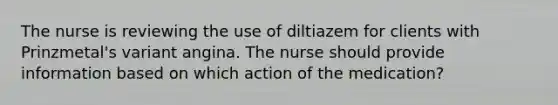 The nurse is reviewing the use of diltiazem for clients with Prinzmetal's variant angina. The nurse should provide information based on which action of the medication?