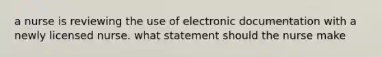 a nurse is reviewing the use of electronic documentation with a newly licensed nurse. what statement should the nurse make