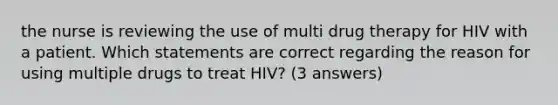 the nurse is reviewing the use of multi drug therapy for HIV with a patient. Which statements are correct regarding the reason for using multiple drugs to treat HIV? (3 answers)