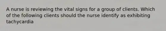 A nurse is reviewing the vital signs for a group of clients. Which of the following clients should the nurse identify as exhibiting tachycardia