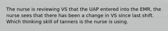 The nurse is reviewing VS that the UAP entered into the EMR, the nurse sees that there has been a change in VS since last shift. Which thinking skill of tanners is the nurse is using.