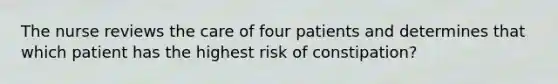 The nurse reviews the care of four patients and determines that which patient has the highest risk of constipation?