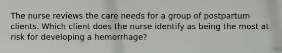 The nurse reviews the care needs for a group of postpartum clients. Which client does the nurse identify as being the most at risk for developing a hemorrhage?