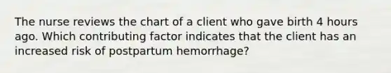 The nurse reviews the chart of a client who gave birth 4 hours ago. Which contributing factor indicates that the client has an increased risk of postpartum hemorrhage?