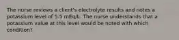 The nurse reviews a client's electrolyte results and notes a potassium level of 5.5 mEq/L. The nurse understands that a potassium value at this level would be noted with which condition?