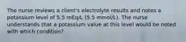 The nurse reviews a client's electrolyte results and notes a potassium level of 5.5 mEq/L (5.5 mmol/L). The nurse understands that a potassium value at this level would be noted with which condition?