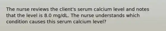 The nurse reviews the client's serum calcium level and notes that the level is 8.0 mg/dL. The nurse understands which condition causes this serum calcium level?