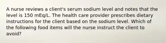 A nurse reviews a client's serum sodium level and notes that the level is 150 mEq/L. The health care provider prescribes dietary instructions for the client based on the sodium level. Which of the following food items will the nurse instruct the client to avoid?