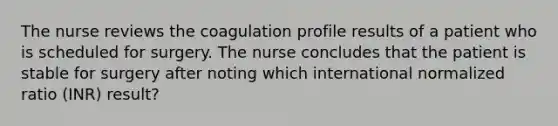 The nurse reviews the coagulation profile results of a patient who is scheduled for surgery. The nurse concludes that the patient is stable for surgery after noting which international normalized ratio (INR) result?