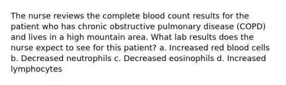 The nurse reviews the complete blood count results for the patient who has chronic obstructive pulmonary disease (COPD) and lives in a high mountain area. What lab results does the nurse expect to see for this patient? a. Increased red blood cells b. Decreased neutrophils c. Decreased eosinophils d. Increased lymphocytes