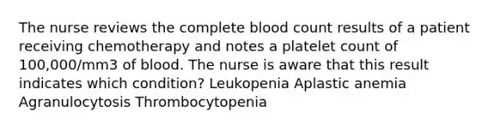 The nurse reviews the complete blood count results of a patient receiving chemotherapy and notes a platelet count of 100,000/mm3 of blood. The nurse is aware that this result indicates which condition? Leukopenia Aplastic anemia Agranulocytosis Thrombocytopenia