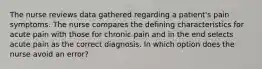 The nurse reviews data gathered regarding a patient's pain symptoms. The nurse compares the defining characteristics for acute pain with those for chronic pain and in the end selects acute pain as the correct diagnosis. In which option does the nurse avoid an error?