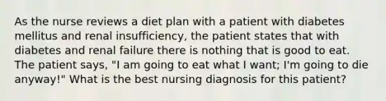 As the nurse reviews a diet plan with a patient with diabetes mellitus and renal insufficiency, the patient states that with diabetes and renal failure there is nothing that is good to eat. The patient says, "I am going to eat what I want; I'm going to die anyway!" What is the best nursing diagnosis for this patient?