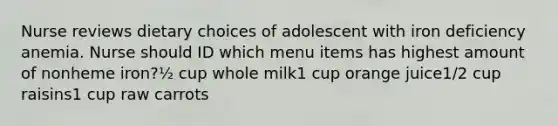 Nurse reviews dietary choices of adolescent with iron deficiency anemia. Nurse should ID which menu items has highest amount of nonheme iron?½ cup whole milk1 cup orange juice1/2 cup raisins1 cup raw carrots