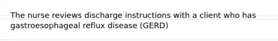 The nurse reviews discharge instructions with a client who has gastroesophageal reflux disease (GERD)