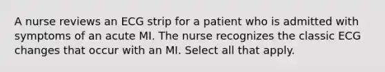 A nurse reviews an ECG strip for a patient who is admitted with symptoms of an acute MI. The nurse recognizes the classic ECG changes that occur with an MI. Select all that apply.