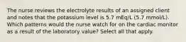 The nurse reviews the electrolyte results of an assigned client and notes that the potassium level is 5.7 mEq/L (5.7 mmol/L). Which patterns would the nurse watch for on the cardiac monitor as a result of the laboratory value? Select all that apply.