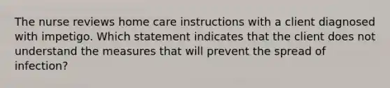 The nurse reviews home care instructions with a client diagnosed with impetigo. Which statement indicates that the client does not understand the measures that will prevent the spread of infection?