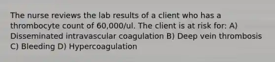 The nurse reviews the lab results of a client who has a thrombocyte count of 60,000/ul. The client is at risk for: A) Disseminated intravascular coagulation B) Deep vein thrombosis C) Bleeding D) Hypercoagulation