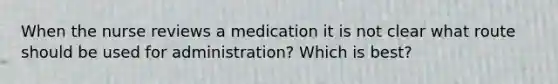 When the nurse reviews a medication it is not clear what route should be used for administration? Which is best?