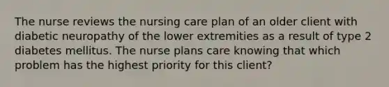 The nurse reviews the nursing care plan of an older client with diabetic neuropathy of the lower extremities as a result of type 2 diabetes mellitus. The nurse plans care knowing that which problem has the highest priority for this client?