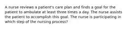 A nurse reviews a patient's care plan and finds a goal for the patient to ambulate at least three times a day. The nurse assists the patient to accomplish this goal. The nurse is participating in which step of the nursing process?