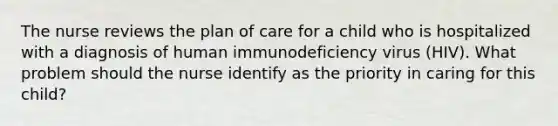 The nurse reviews the plan of care for a child who is hospitalized with a diagnosis of human immunodeficiency virus (HIV). What problem should the nurse identify as the priority in caring for this child?